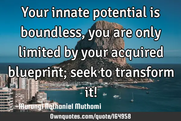 Your innate potential is boundless, you are only limited by  your acquired blueprint; seek to