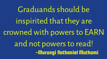 Graduands should be inspirited that they are crowned with powers to EARN and not powers to read!