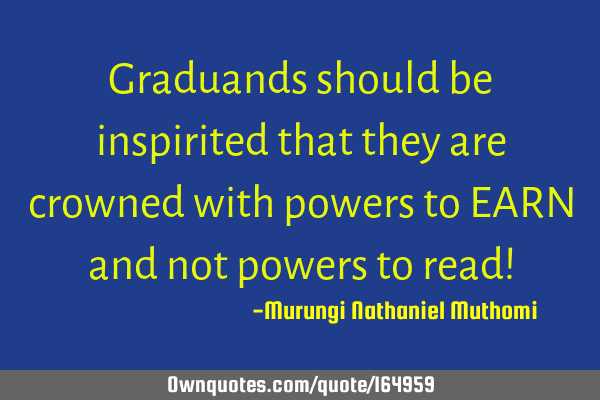 Graduands should be inspirited that they are crowned with powers to EARN and not powers to read!