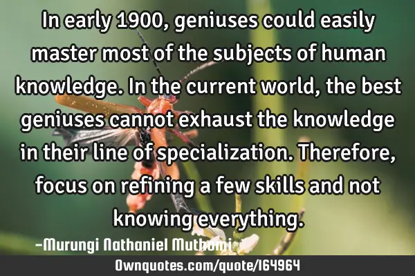 In early 1900,geniuses could easily master most of the subjects of human knowledge. In the current