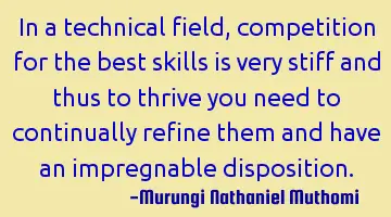In a technical field,competition for the best skills is very stiff and thus to thrive you need to