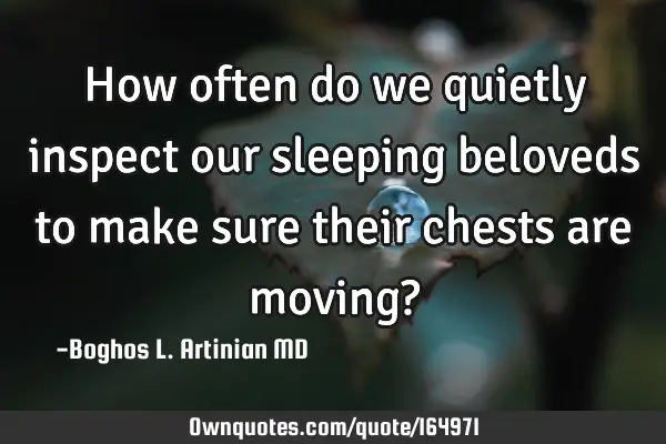 How often do we quietly inspect our sleeping beloveds to make sure their chests are moving?
