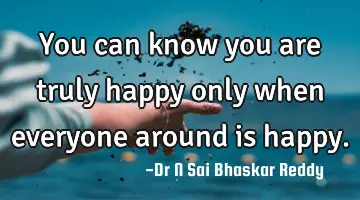 You can know you are truly happy only when everyone around is happy.