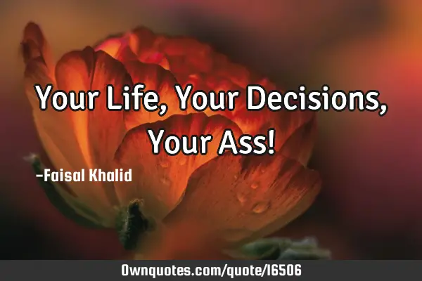 Your Life, Your Decisions, Your Ass!