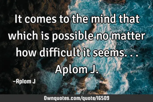 It comes to the mind that which is possible no matter how difficult it seems... Aplom J