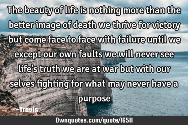 The beauty of life is nothing more than the better image of death we thrive for victory but come