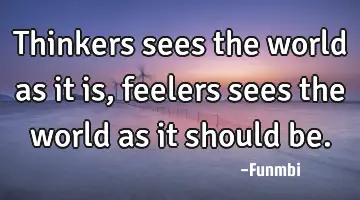 Thinkers sees the world as it is, feelers sees the world as it should be.
