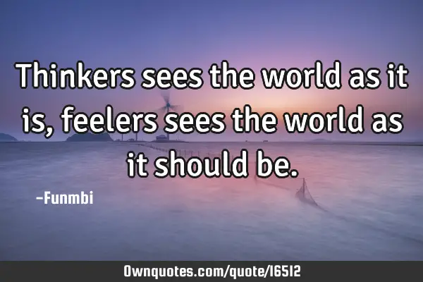 Thinkers sees the world as it is, feelers sees the world as it should