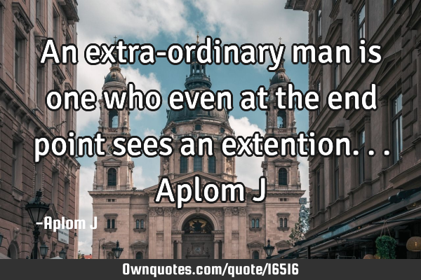 An extra-ordinary man is one who even at the end point sees an extention... Aplom J