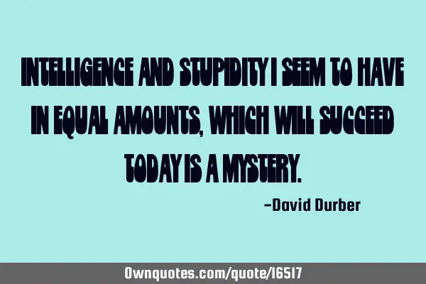 Intelligence and Stupidity I seem to have in equal amounts, which will succeed today is a