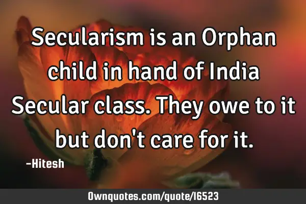 Secularism is an Orphan child in hand of India Secular class. They owe to it but don