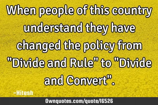 When people of this country understand they have changed the policy from "Divide and Rule" to "D