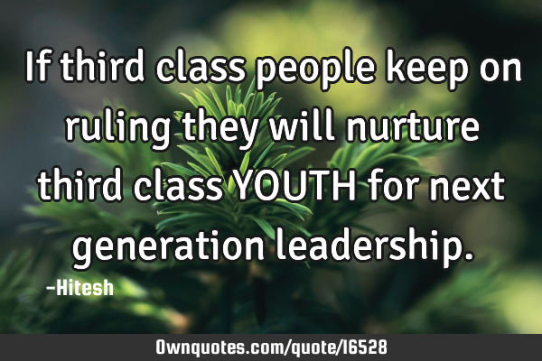 If third class people keep on ruling they will nurture third class YOUTH for next generation