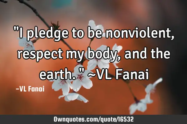 "I pledge to be nonviolent, respect my body, and the earth." ~VL F