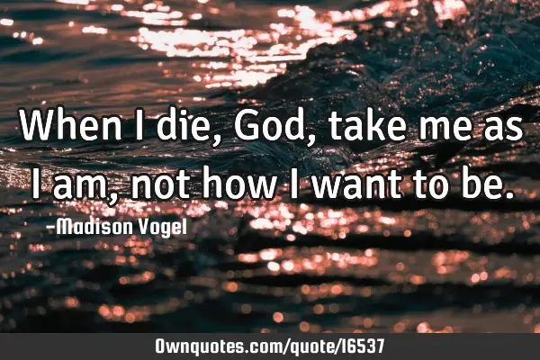 When I die, God, take me as I am, not how I want to