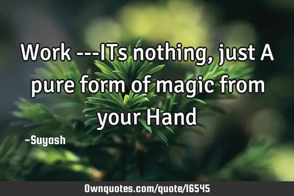 Work ---ITs nothing , just A pure form of magic from your H