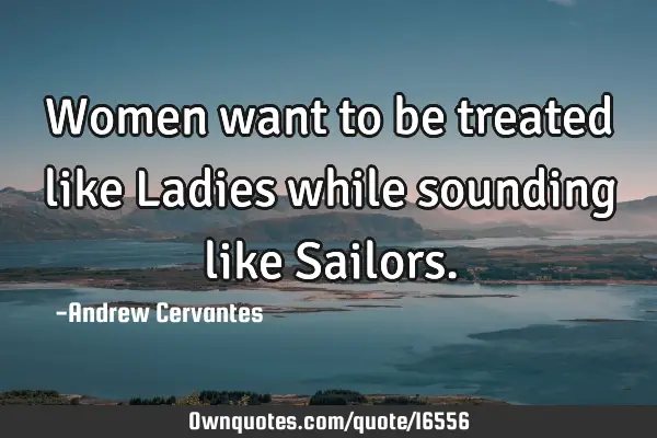 Women want to be treated like Ladies while sounding like S