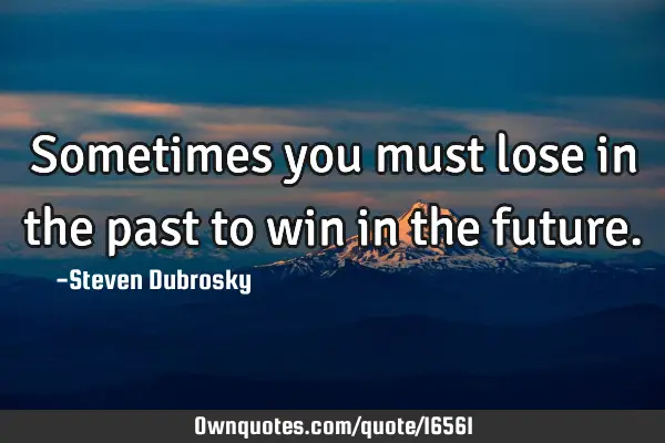 Sometimes you must lose in the past to win in the
