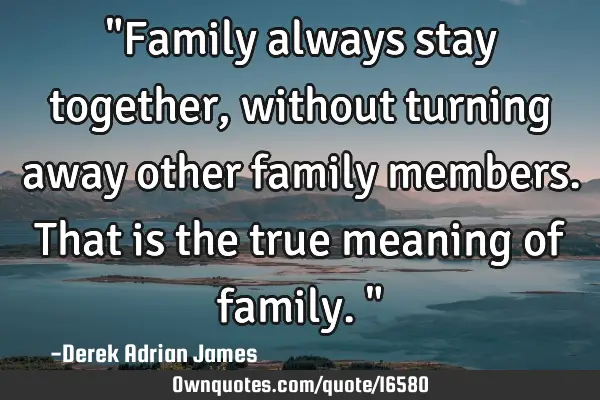 "Family always stay together, without turning away other family members. That is the true meaning