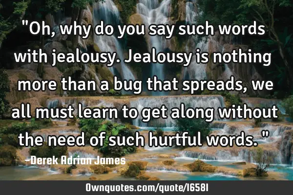 "Oh, why do you say such words with jealousy. Jealousy is nothing more than a bug that spreads, we