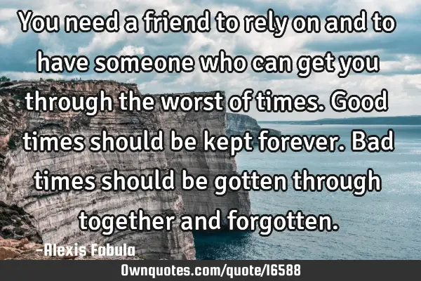 You need a friend to rely on and to have someone who can get you through the worst of times. Good