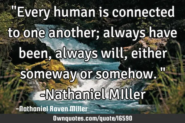 "Every human is connected to one another; always have been, always will, either someway or somehow."