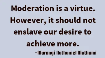 Moderation is a virtue. However, it should not enslave our desire to achieve more.