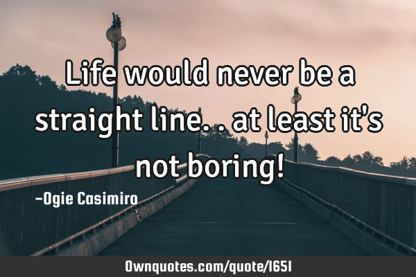 Life would never be a straight line.. at least it