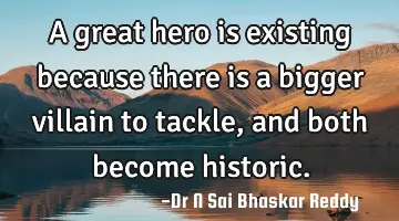 A great hero is existing because there is a bigger villain to tackle, and both become historic.