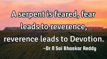 A serpent is feared, fear leads to reverence, reverence leads to Devotion.
