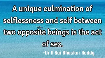 A unique culmination of selflessness and self between two opposite beings is the act of sex.