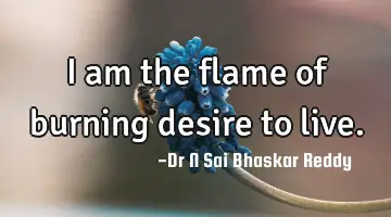 I am the flame of burning desire to live.