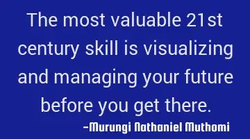The most valuable 21st century skill is visualizing and managing your future before you get there.