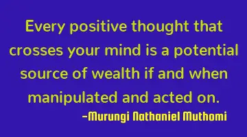 Every positive thought that crosses your mind is a potential source of wealth if and when