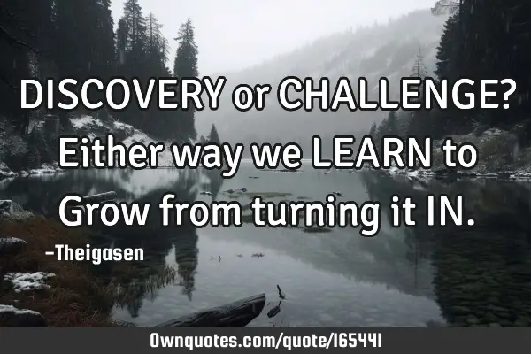 DISCOVERY or CHALLENGE? Either way we LEARN to Grow from turning it IN