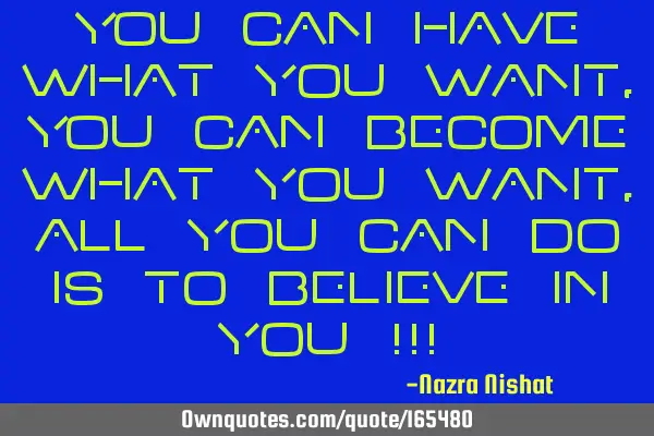You can have what you want,
You can become what you want,
All you can do is to believe in you !!!