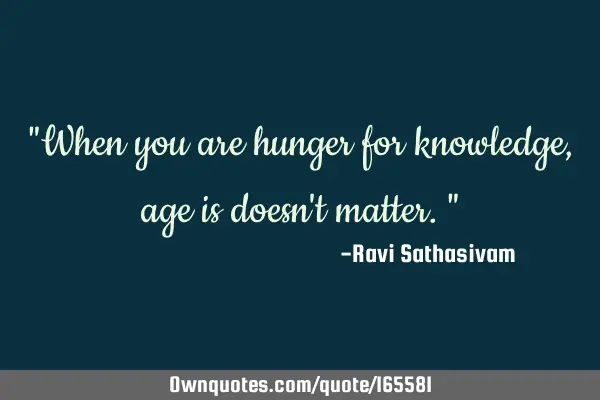 "When you are hunger for knowledge, age is doesn