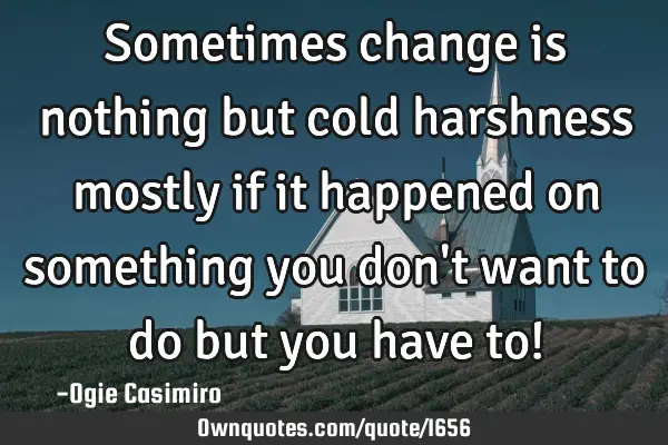 Sometimes change is nothing but cold harshness mostly if it happened on something you don