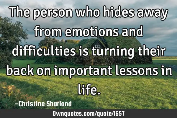 The person who hides away from emotions and difficulties is turning their back on important lessons