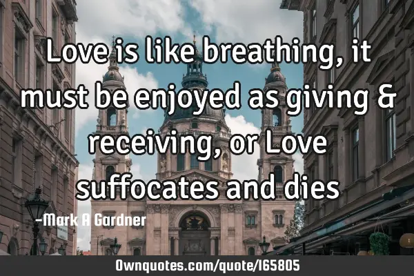 Love is like breathing, it must be enjoyed as giving & receiving, or Love suffocates and