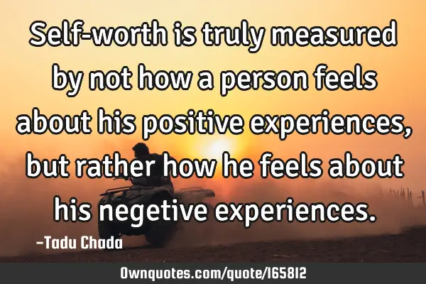 Self-worth is truly measured by not how a person feels about his positive experiences, but rather