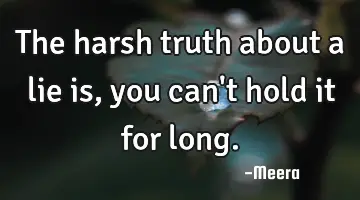 The harsh truth about a lie is, you can