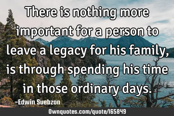 There is nothing more important for a person to leave a legacy for his family, is through spending