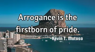 Arrogance is the firstborn of pride.