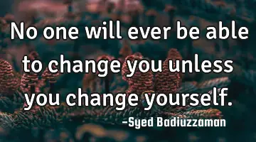 No one will ever be able to change you unless you change
