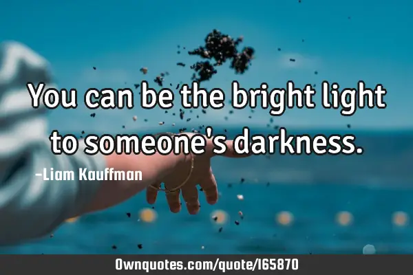 You can be the bright light to someone