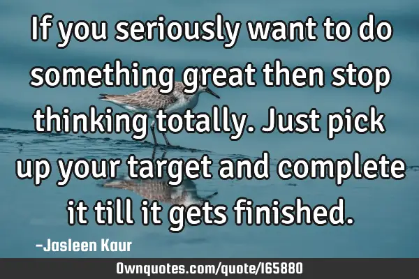 If you seriously want to do something great then stop thinking totally. Just pick up your target