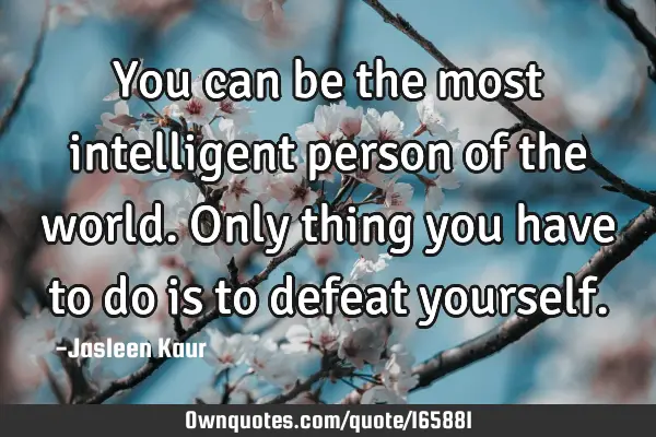 You can be the most intelligent person of the world. Only thing  you have to do is to defeat