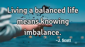 Living a balanced life means knowing