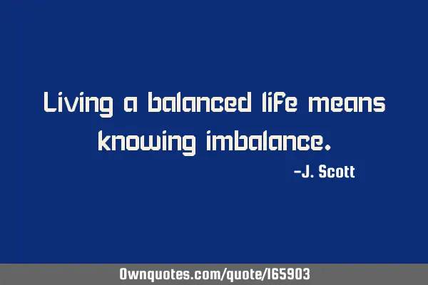 Living a balanced life means knowing